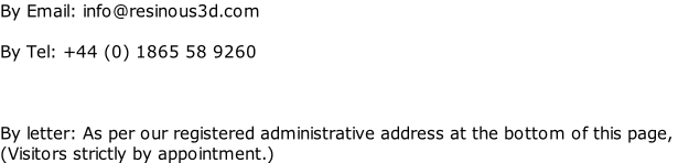 By Email: info@resinous3d.com  By Tel: +44 (0) 1865 58 9260    By letter: As per our registered administrative address at the bottom of this page,  (Visitors strictly by appointment.)